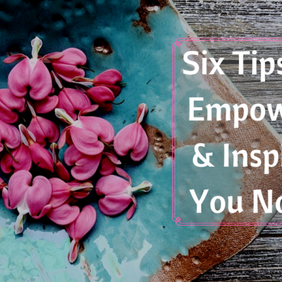 Six Tips to Empower and Inspire You Now